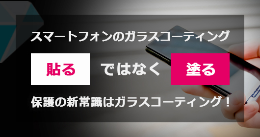 スマートフォンのガラスコーティング「貼る」ではなく「塗る」保護の新常識はガラスコーティング！