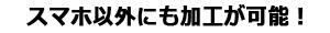 スマホ以外にも加工が可能！