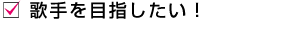 歌手をめざしたい！